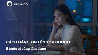 Cách đăng tin lên Top Google: 5 bước ai cũng làm được