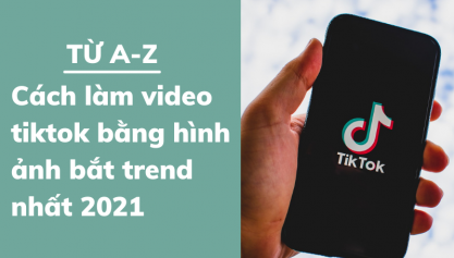 [Từ A-Z] Cách làm video tik tok bằng hình ảnh bắt trend nhất 2022